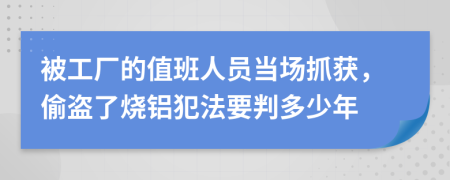被工厂的值班人员当场抓获，偷盗了烧铝犯法要判多少年