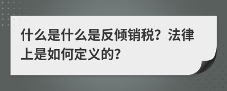 什么是什么是反倾销税？法律上是如何定义的？