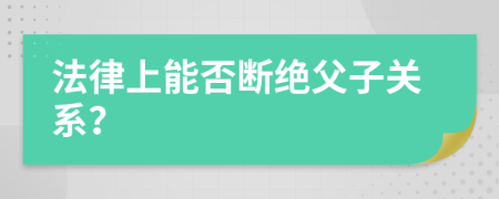 法律上能否断绝父子关系？