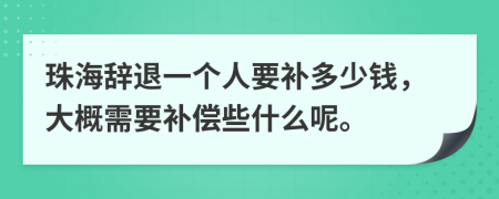 珠海辞退一个人要补多少钱，大概需要补偿些什么呢。