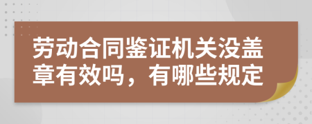 劳动合同鉴证机关没盖章有效吗，有哪些规定