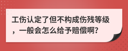 工伤认定了但不构成伤残等级，一般会怎么给予赔偿啊？