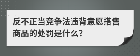 反不正当竞争法违背意愿搭售商品的处罚是什么？