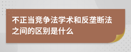 不正当竞争法学术和反垄断法之间的区别是什么