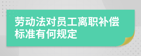 劳动法对员工离职补偿标准有何规定