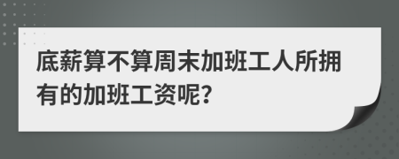 底薪算不算周末加班工人所拥有的加班工资呢？