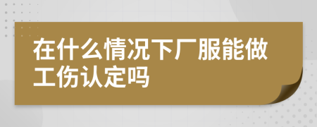 在什么情况下厂服能做工伤认定吗