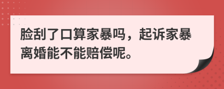 脸刮了口算家暴吗，起诉家暴离婚能不能赔偿呢。