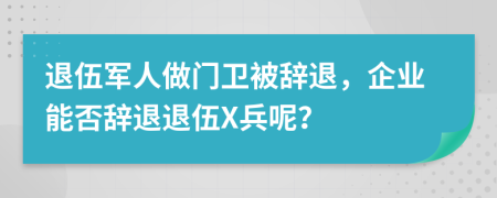 退伍军人做门卫被辞退，企业能否辞退退伍X兵呢？