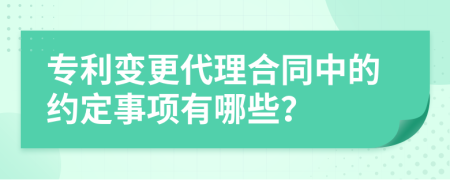 专利变更代理合同中的约定事项有哪些？