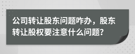 公司转让股东问题咋办，股东转让股权要注意什么问题？