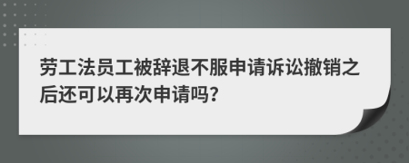 劳工法员工被辞退不服申请诉讼撤销之后还可以再次申请吗？