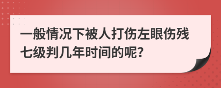 一般情况下被人打伤左眼伤残七级判几年时间的呢？