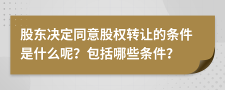 股东决定同意股权转让的条件是什么呢？包括哪些条件？