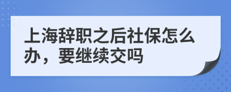 上海辞职之后社保怎么办，要继续交吗