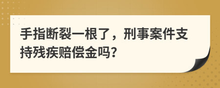 手指断裂一根了，刑事案件支持残疾赔偿金吗？