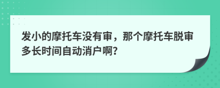 发小的摩托车没有审，那个摩托车脱审多长时间自动消户啊？