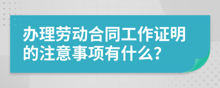 办理劳动合同工作证明的注意事项有什么？