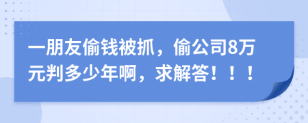 一朋友偷钱被抓，偷公司8万元判多少年啊，求解答！！！