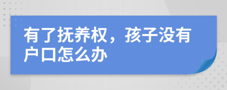 有了抚养权，孩子没有户口怎么办