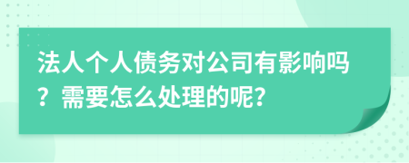 法人个人债务对公司有影响吗？需要怎么处理的呢？