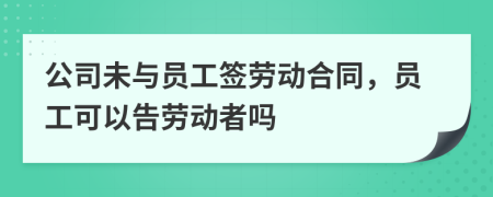 公司未与员工签劳动合同，员工可以告劳动者吗