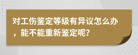 对工伤鉴定等级有异议怎么办，能不能重新鉴定呢？