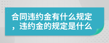 合同违约金有什么规定，违约金的规定是什么