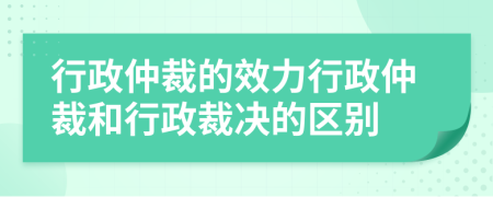 行政仲裁的效力行政仲裁和行政裁决的区别