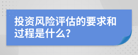 投资风险评估的要求和过程是什么？