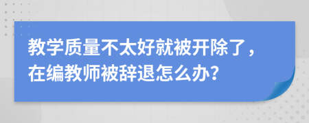 教学质量不太好就被开除了，在编教师被辞退怎么办？