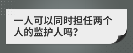 一人可以同时担任两个人的监护人吗？