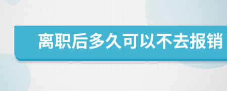 离职后多久可以不去报销
