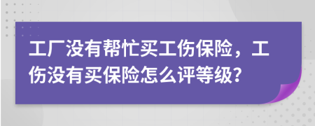 工厂没有帮忙买工伤保险，工伤没有买保险怎么评等级？