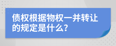 债权根据物权一并转让的规定是什么？