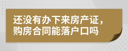 还没有办下来房产证，购房合同能落户口吗