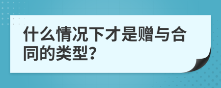 什么情况下才是赠与合同的类型？