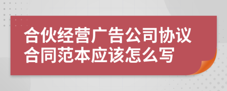 合伙经营广告公司协议合同范本应该怎么写