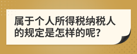 属于个人所得税纳税人的规定是怎样的呢？