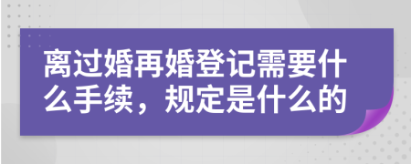 离过婚再婚登记需要什么手续，规定是什么的