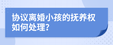 协议离婚小孩的抚养权如何处理？