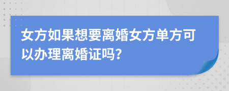 女方如果想要离婚女方单方可以办理离婚证吗？