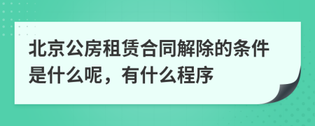 北京公房租赁合同解除的条件是什么呢，有什么程序