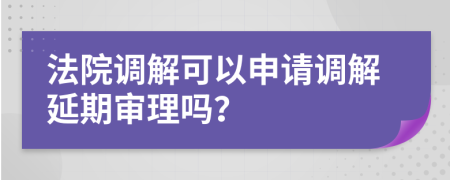 法院调解可以申请调解延期审理吗？