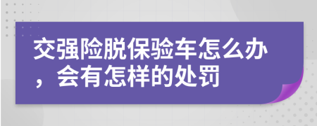 交强险脱保验车怎么办，会有怎样的处罚