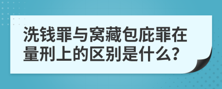 洗钱罪与窝藏包庇罪在量刑上的区别是什么？