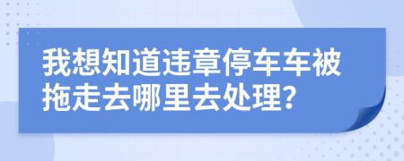 我想知道违章停车车被拖走去哪里去处理？