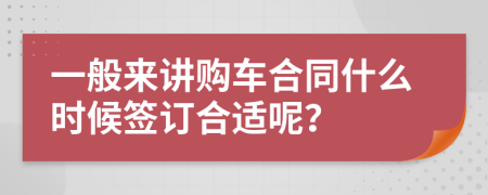 一般来讲购车合同什么时候签订合适呢？