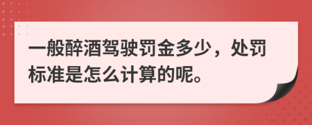 一般醉酒驾驶罚金多少，处罚标准是怎么计算的呢。