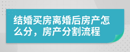 结婚买房离婚后房产怎么分，房产分割流程